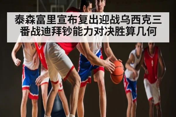 泰森富里宣布复出迎战乌西克三番战迪拜钞能力对决胜算几何