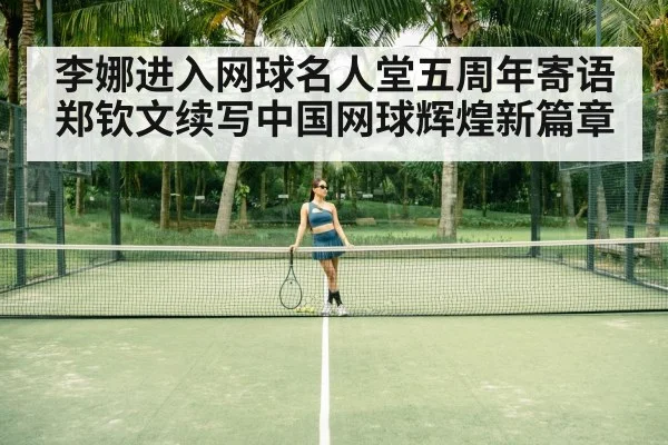 李娜进入网球名人堂五周年寄语郑钦文续写中国网球辉煌新篇章