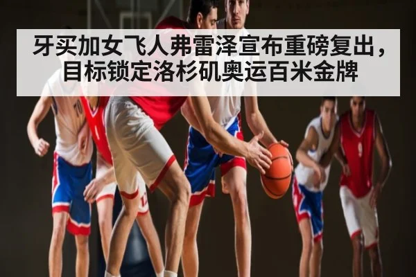 牙买加女飞人弗雷泽宣布重磅复出，目标锁定洛杉矶奥运百米金牌