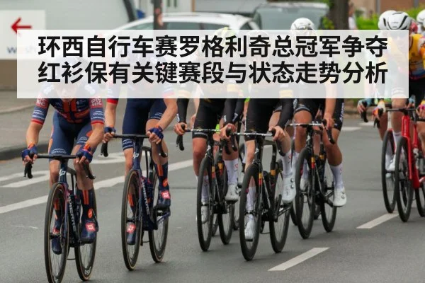 环西自行车赛罗格利奇总冠军争夺红衫保有关键赛段与状态走势分析