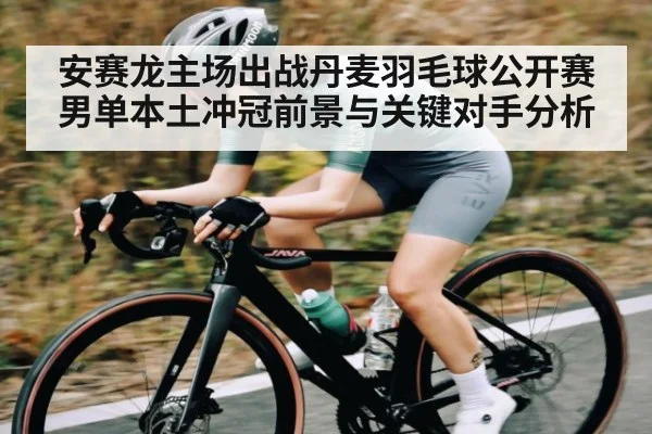 安赛龙主场出战丹麦羽毛球公开赛 男单本土冲冠前景与关键对手分析
