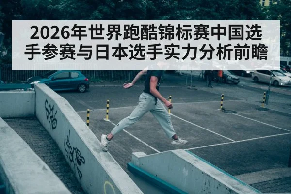 2026年世界跑酷锦标赛中国选手参赛与日本选手实力分析前瞻
