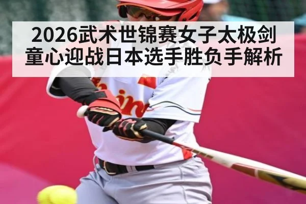 2026武术世锦赛女子太极剑童心迎战日本选手胜负手解析