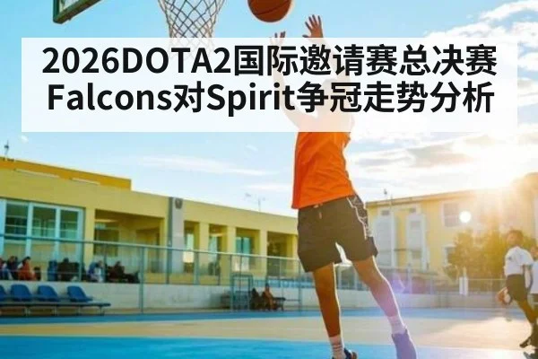 2026DOTA2国际邀请赛总决赛Falcons对Spirit争冠走势分析