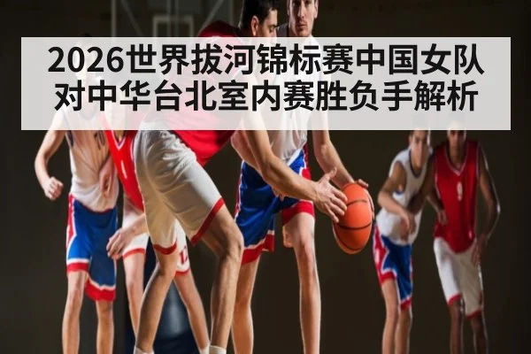 2026世界拔河锦标赛中国女队对中华台北室内赛胜负手解析
