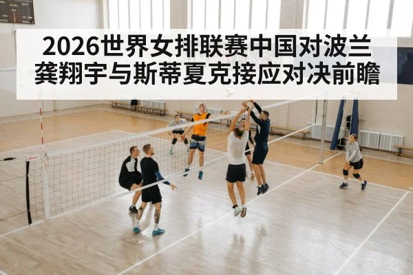 2026世界女排联赛中国对波兰龚翔宇与斯蒂夏克接应对决前瞻