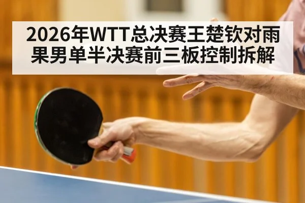 2026年WTT总决赛王楚钦对雨果男单半决赛前三板控制拆解
